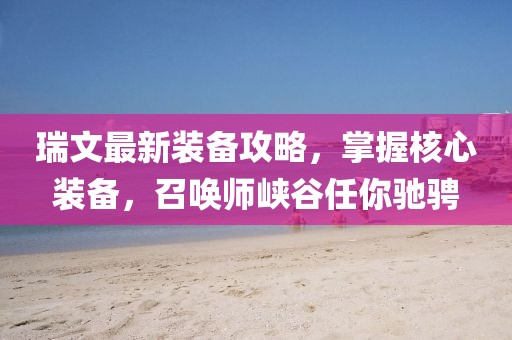 瑞文最新装备攻略，掌握核心装备，召唤师峡谷任你驰骋