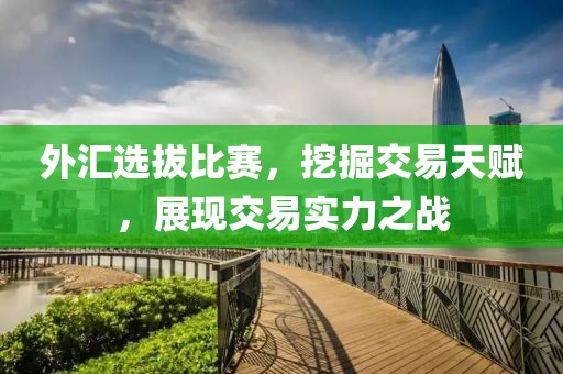外汇选拔比赛，挖掘交易天赋，展现交易实力之战