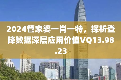 2024管家婆一肖一特，探析登降数据深层应用价值VQ13.98.23