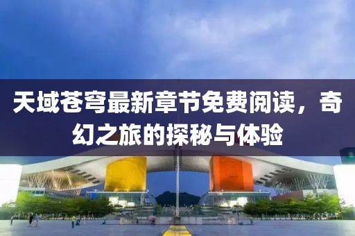 天域苍穹最新章节免费阅读，奇幻之旅的探秘与体验