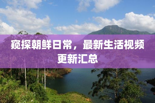 窥探朝鲜日常，最新生活视频更新汇总