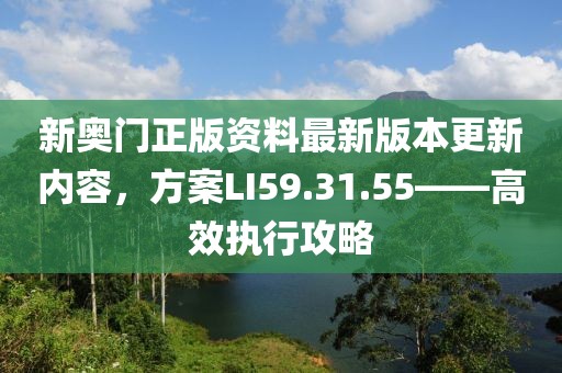 新奥门正版资料最新版本更新内容，方案LI59.31.55——高效执行攻略