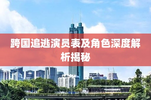跨国追逃演员表及角色深度解析揭秘