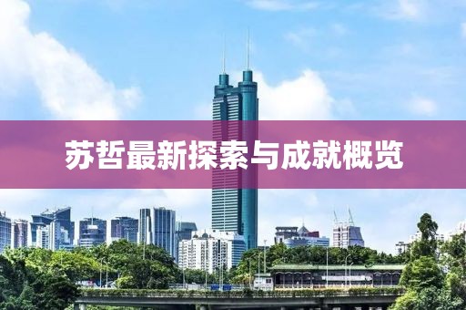 苏哲最新探索与成就概览