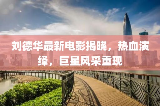 刘德华最新电影揭晓，热血演绎，巨星风采重现