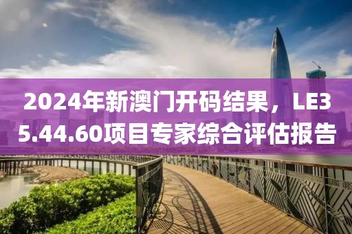 2024年新澳门开码结果，LE35.44.60项目专家综合评估报告