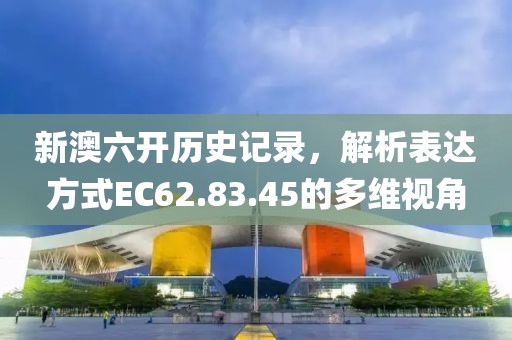 新澳六开历史记录，解析表达方式EC62.83.45的多维视角