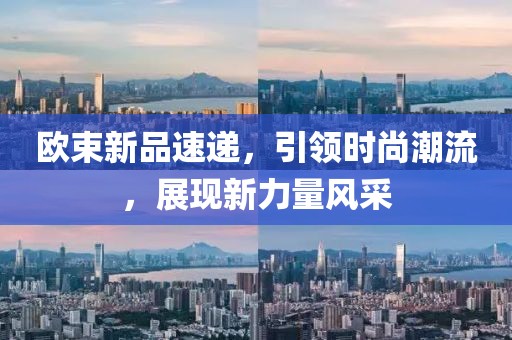欧束新品速递，引领时尚潮流，展现新力量风采