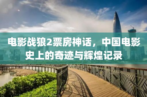 电影战狼2票房神话，中国电影史上的奇迹与辉煌记录