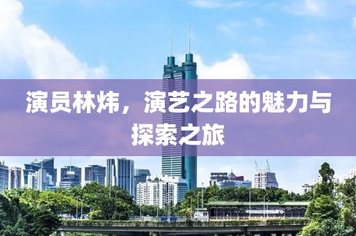 演员林炜，演艺之路的魅力与探索之旅