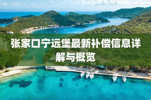 张家口宁远堡最新补偿信息详解与概览