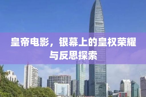 皇帝电影，银幕上的皇权荣耀与反思探索