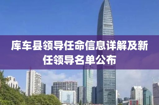 库车县领导任命信息详解及新任领导名单公布