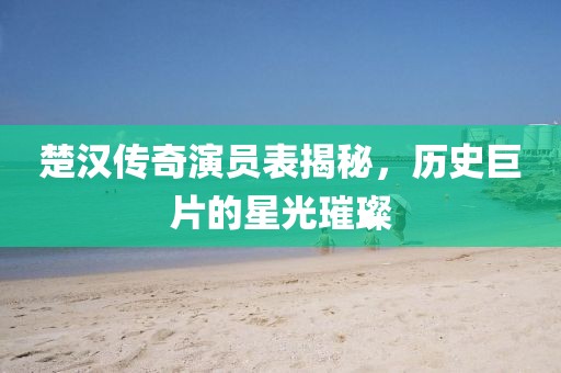 楚汉传奇演员表揭秘，历史巨片的星光璀璨