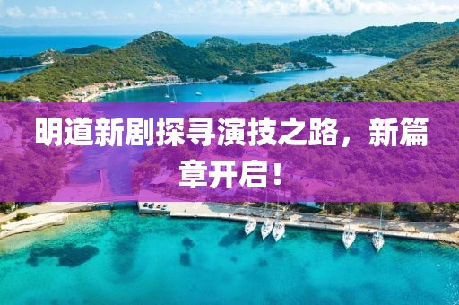 明道新剧探寻演技之路，新篇章开启！
