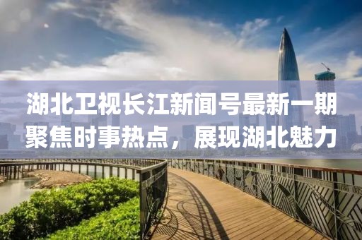 湖北卫视长江新闻号最新一期聚焦时事热点，展现湖北魅力