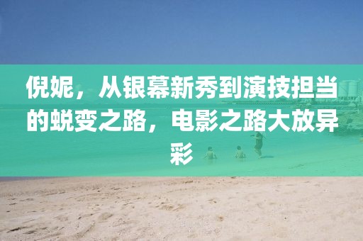 倪妮，从银幕新秀到演技担当的蜕变之路，电影之路大放异彩