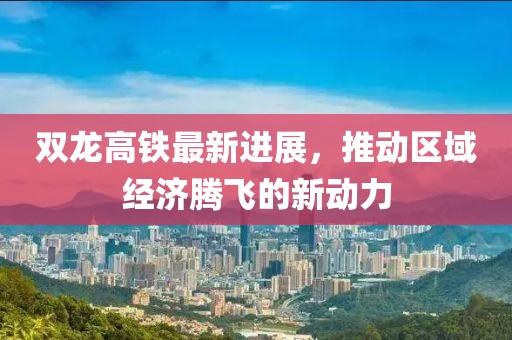 双龙高铁最新进展，推动区域经济腾飞的新动力