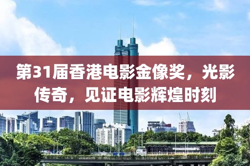 第31届香港电影金像奖，光影传奇，见证电影辉煌时刻