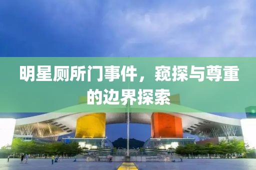 明星厕所门事件，窥探与尊重的边界探索