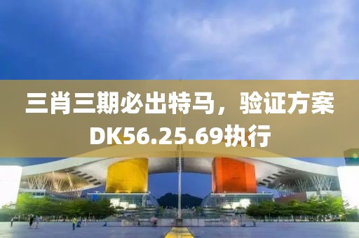 三肖三期必出特马，验证方案DK56.25.69执行