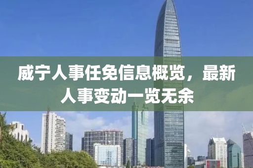 威宁人事任免信息概览，最新人事变动一览无余