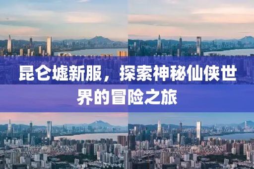 昆仑墟新服，探索神秘仙侠世界的冒险之旅