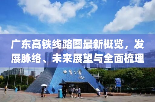 广东高铁线路图最新概览，发展脉络、未来展望与全面梳理
