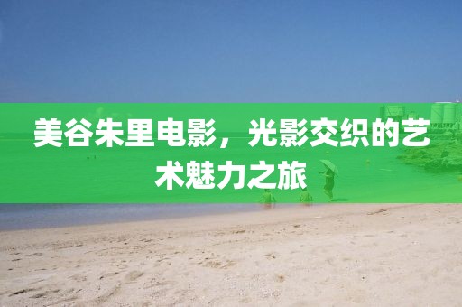 美谷朱里电影，光影交织的艺术魅力之旅