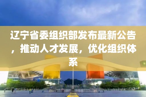 辽宁省委组织部发布最新公告，推动人才发展，优化组织体系