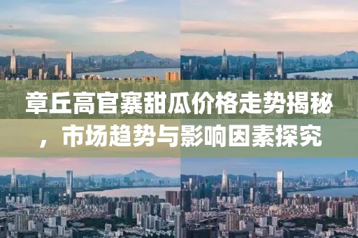 章丘高官寨甜瓜价格走势揭秘，市场趋势与影响因素探究