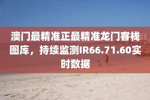 澳门最精准正最精准龙门客栈图库，持续监测IR66.71.60实时数据