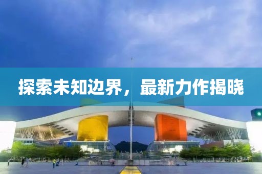 探索未知边界，最新力作揭晓