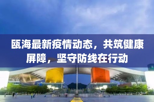 瓯海最新疫情动态，共筑健康屏障，坚守防线在行动