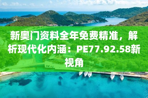 新奥门资料全年免费精准，解析现代化内涵：PE77.92.58新视角