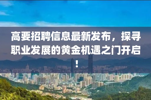 高要招聘信息最新发布，探寻职业发展的黄金机遇之门开启！
