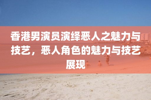 香港男演员演绎恶人之魅力与技艺，恶人角色的魅力与技艺展现