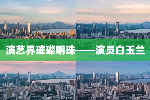 演艺界璀璨明珠——演员白玉兰