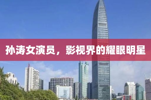 孙涛女演员，影视界的耀眼明星