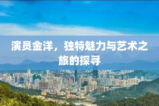演员金洋，独特魅力与艺术之旅的探寻