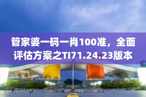 管家婆一码一肖100准，全面评估方案之TI71.24.23版本