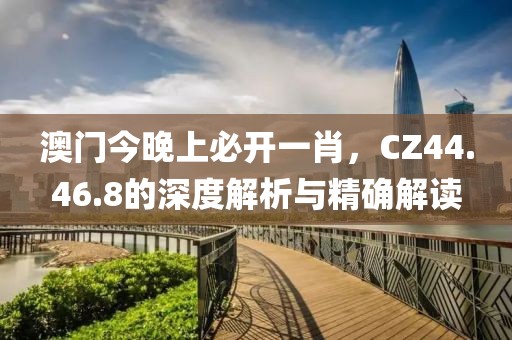 澳门今晚上必开一肖，CZ44.46.8的深度解析与精确解读