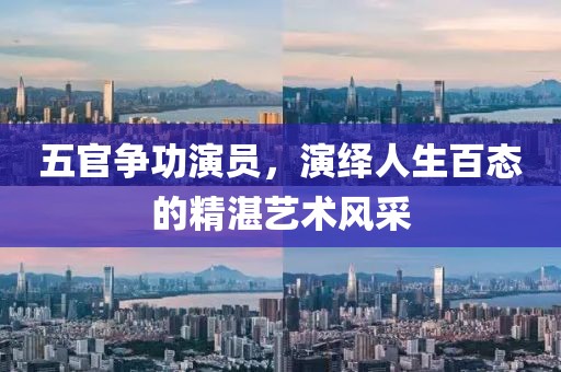 五官争功演员，演绎人生百态的精湛艺术风采