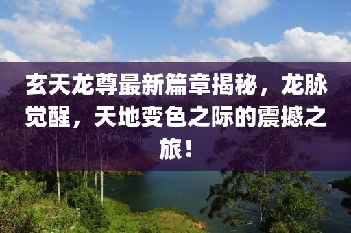 玄天龙尊最新篇章揭秘，龙脉觉醒，天地变色之际的震撼之旅！