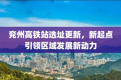 兖州高铁站选址更新，新起点引领区域发展新动力
