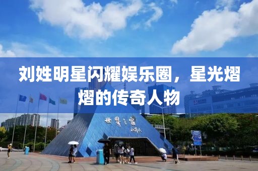 刘姓明星闪耀娱乐圈，星光熠熠的传奇人物