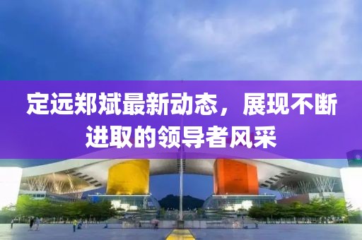 定远郑斌最新动态，展现不断进取的领导者风采