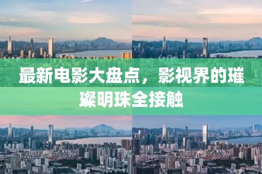 最新电影大盘点，影视界的璀璨明珠全接触