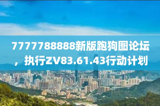 7777788888新版跑狗图论坛，执行ZV83.61.43行动计划