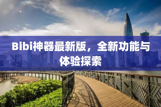 Bibi神器最新版，全新功能与体验探索